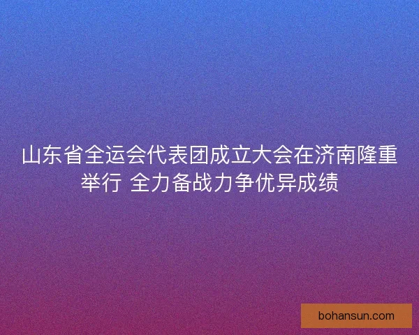 山东省全运会代表团成立大会在济南隆重举行 全力备战力争优异成绩
