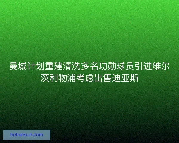 曼城计划重建清洗多名功勋球员引进维尔茨利物浦考虑出售迪亚斯