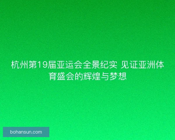 杭州第19届亚运会全景纪实 见证亚洲体育盛会的辉煌与梦想