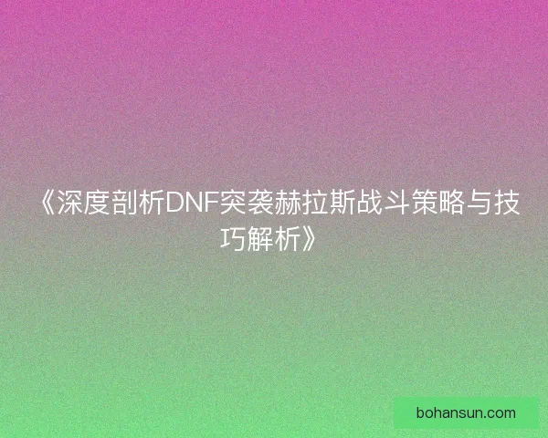 《深度剖析DNF突袭赫拉斯战斗策略与技巧解析》