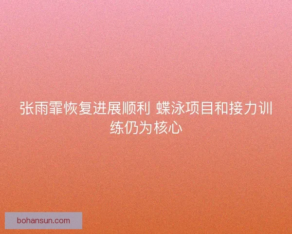 张雨霏恢复进展顺利 蝶泳项目和接力训练仍为核心