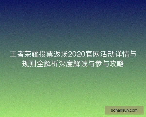 王者荣耀投票返场2020官网活动详情与规则全解析深度解读与参与攻略