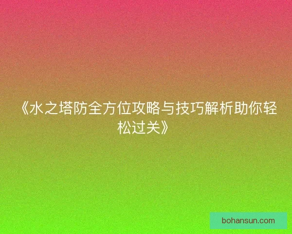 《水之塔防全方位攻略与技巧解析助你轻松过关》