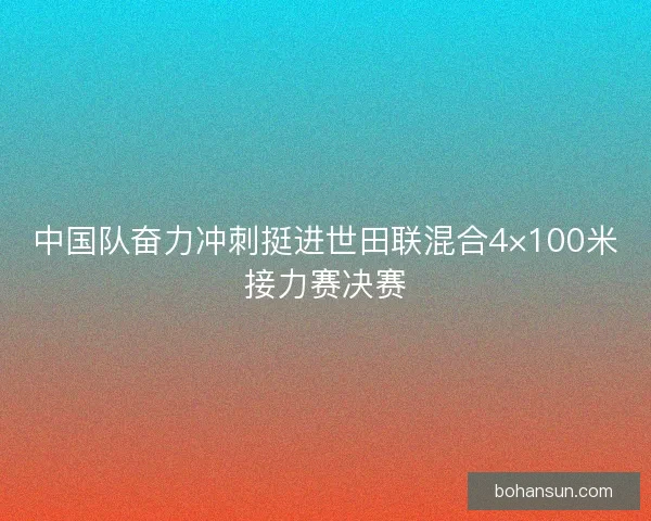 中国队奋力冲刺挺进世田联混合4×100米接力赛决赛