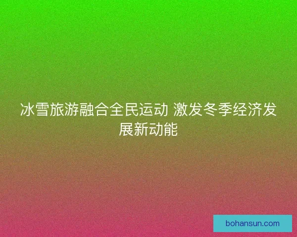 冰雪旅游融合全民运动 激发冬季经济发展新动能