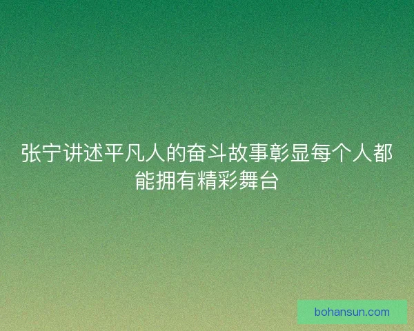张宁讲述平凡人的奋斗故事彰显每个人都能拥有精彩舞台