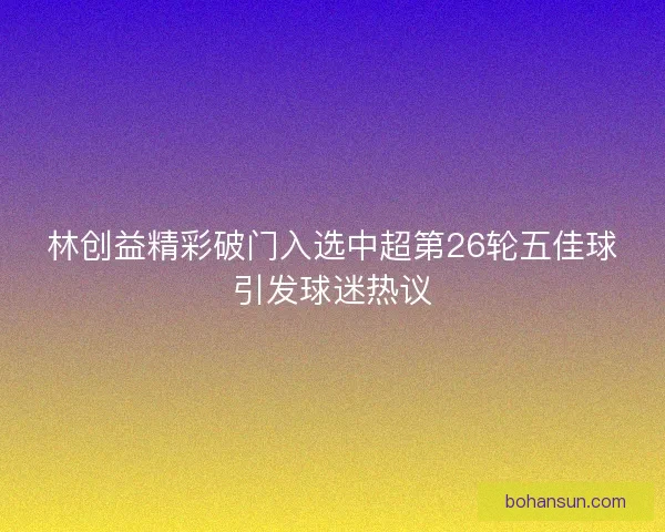 林创益精彩破门入选中超第26轮五佳球引发球迷热议