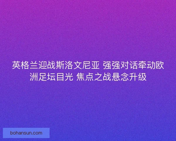 英格兰迎战斯洛文尼亚 强强对话牵动欧洲足坛目光 焦点之战悬念升级