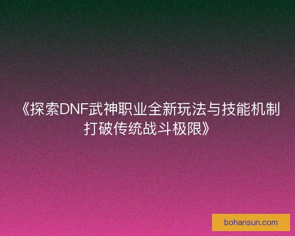 《探索DNF武神职业全新玩法与技能机制 打破传统战斗极限》