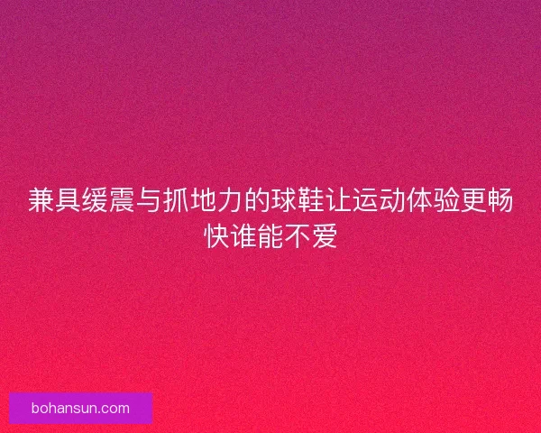 兼具缓震与抓地力的球鞋让运动体验更畅快谁能不爱