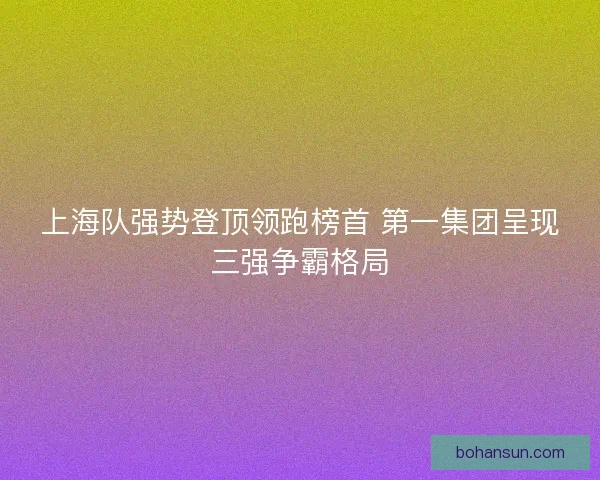上海队强势登顶领跑榜首 第一集团呈现三强争霸格局